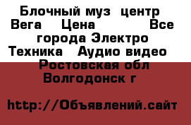 Блочный муз. центр “Вега“ › Цена ­ 8 999 - Все города Электро-Техника » Аудио-видео   . Ростовская обл.,Волгодонск г.